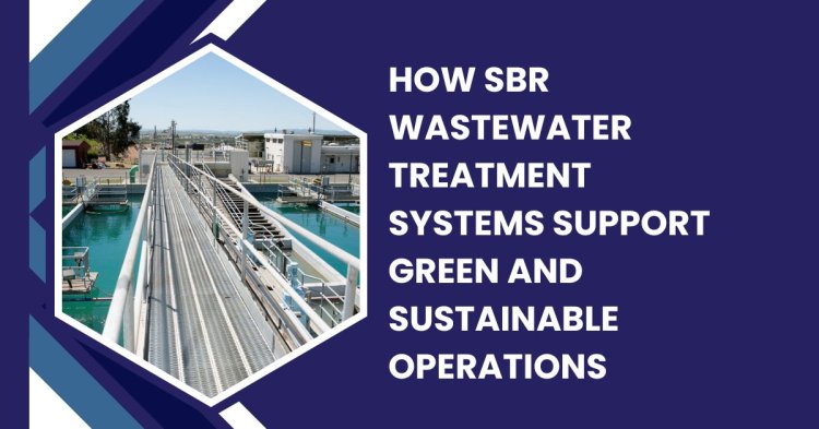 How SBR Wastewater Treatment Systems Support Green and Sustainable Operations