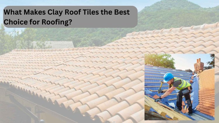 What Makes Clay Roof Tiles the Best Choice for Roofing?