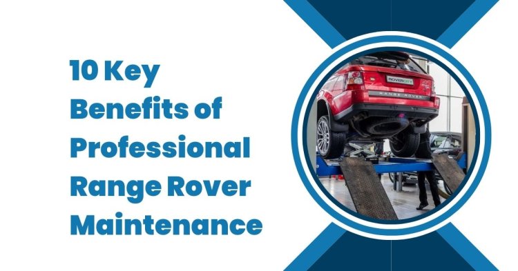 10 Key Benefits of Professional Range Rover Maintenance