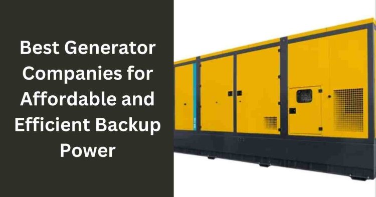 Best Generator Companies for Affordable and Efficient Backup Power